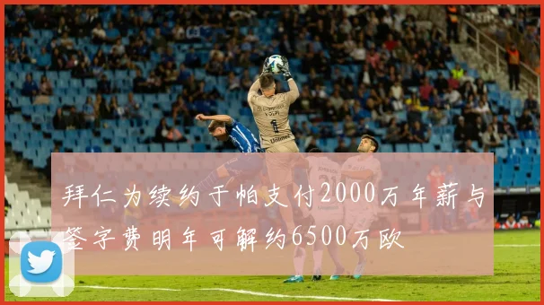 拜仁为续约于帕支付2000万年薪与签字费明年可解约6500万欧