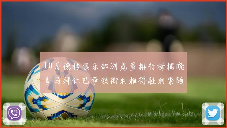 10月德转俱乐部浏览量排行榜揭晓皇马拜仁巴萨领衔利雅得胜利紧随其后