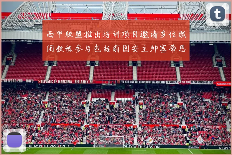 西甲联盟推出培训项目邀请多位赋闲教练参与包括前国安主帅塞蒂恩在内