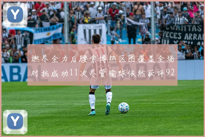 燃尽全力后腰索博热区图覆盖全场对抗成功11次尽管输球依然获评92最高