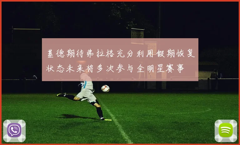 基德期待弗拉格充分利用假期恢复状态未来将多次参与全明星赛事