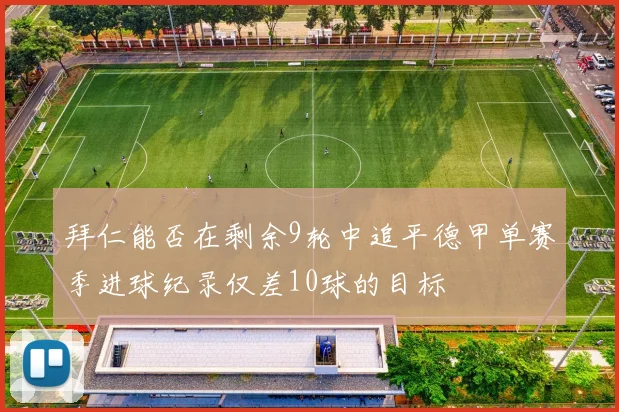 拜仁能否在剩余9轮中追平德甲单赛季进球纪录仅差10球的目标