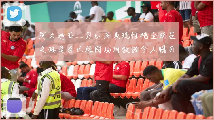 阿夫迪亚11月以来表现惊艳全明星之路是否已稳固场均数据令人瞩目