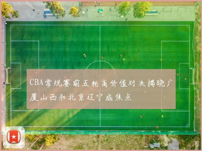 CBA常规赛前五轮高价值对决揭晓广厦山西和北京辽宁成焦点