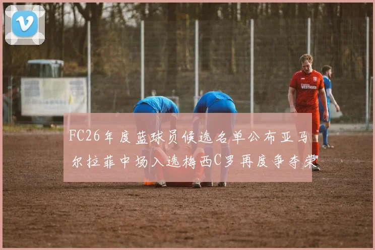 FC26年度蓝球员候选名单公布亚马尔拉菲中场入选梅西C罗再度争夺荣誉