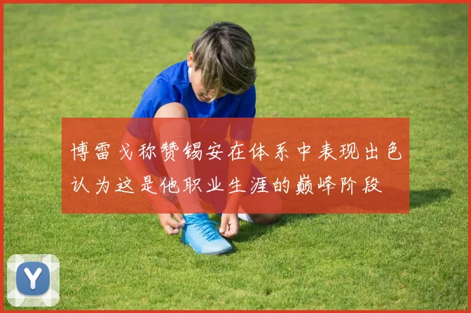 博雷戈称赞锡安在体系中表现出色认为这是他职业生涯的巅峰阶段