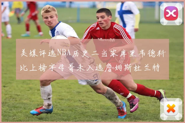 美媒评选NBA历史二当家库里韦德科比上榜字母哥未入选詹姆斯杜兰特共创辉煌
