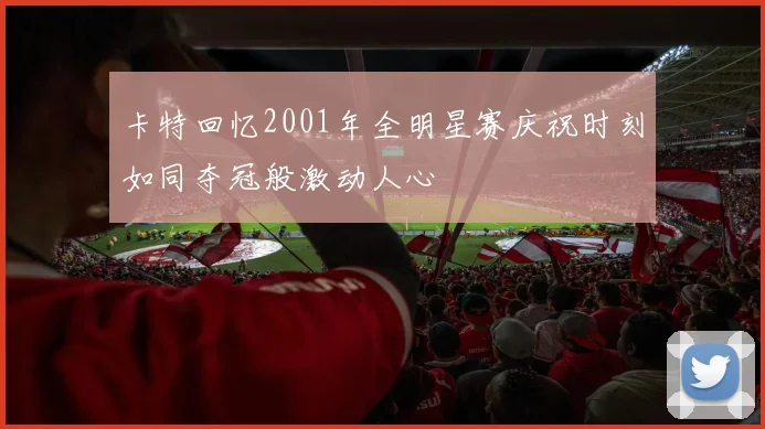 卡特回忆2001年全明星赛庆祝时刻如同夺冠般激动人心