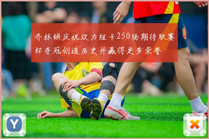 乔林顿庆祝效力纽卡250场期待联赛杯夺冠创造历史并赢得更多荣誉