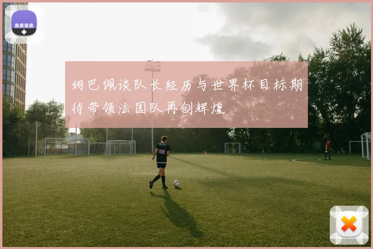 姆巴佩谈队长经历与世界杯目标期待带领法国队再创辉煌
