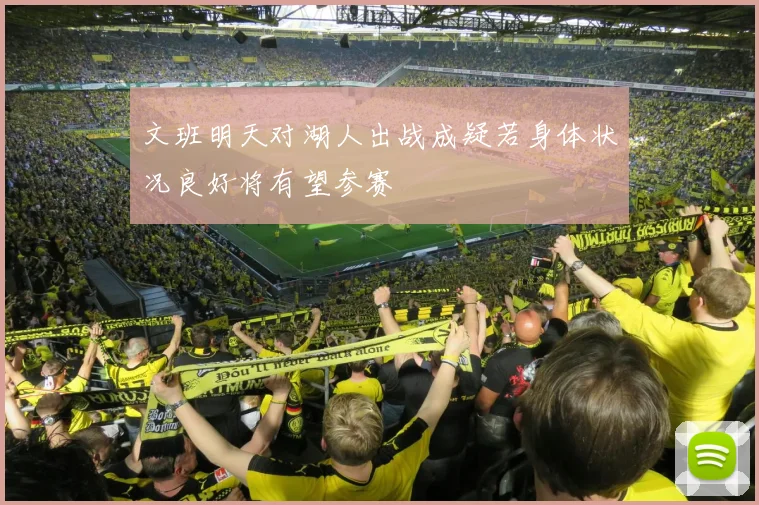 文班明天对湖人出战成疑若身体状况良好将有望参赛