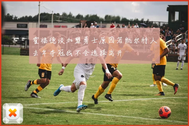 霍福德谈加盟勇士原因若凯尔特人去年夺冠我不会选择离开