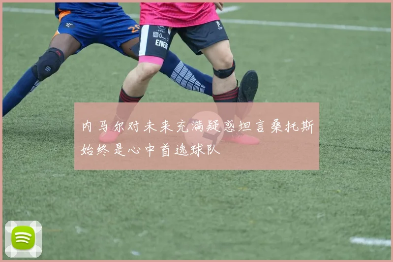 内马尔对未来充满疑惑坦言桑托斯始终是心中首选球队