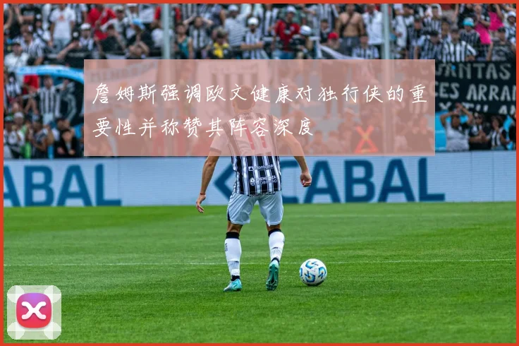 詹姆斯强调欧文健康对独行侠的重要性并称赞其阵容深度