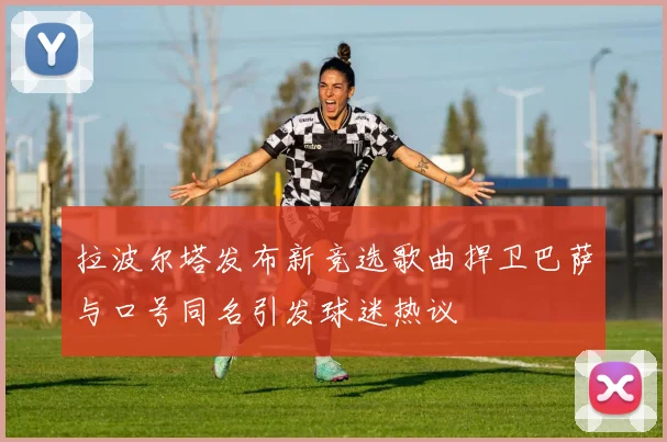 拉波尔塔发布新竞选歌曲捍卫巴萨与口号同名引发球迷热议