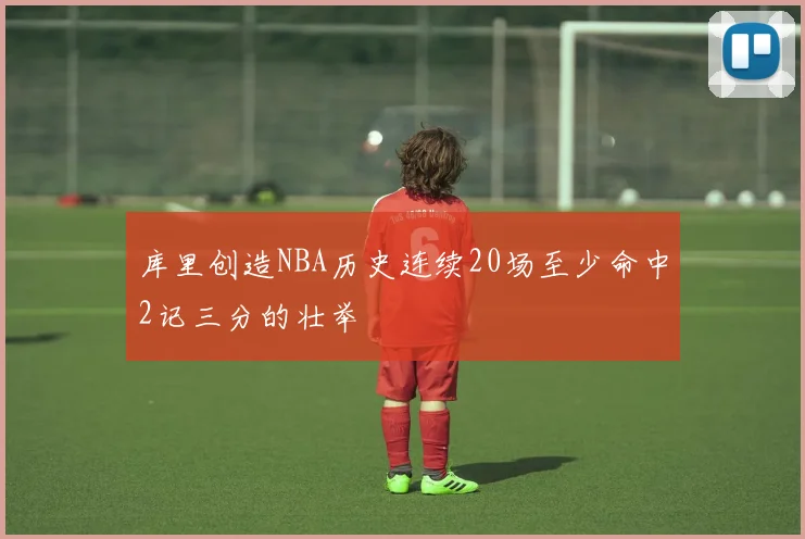 库里创造NBA历史连续20场至少命中2记三分的壮举