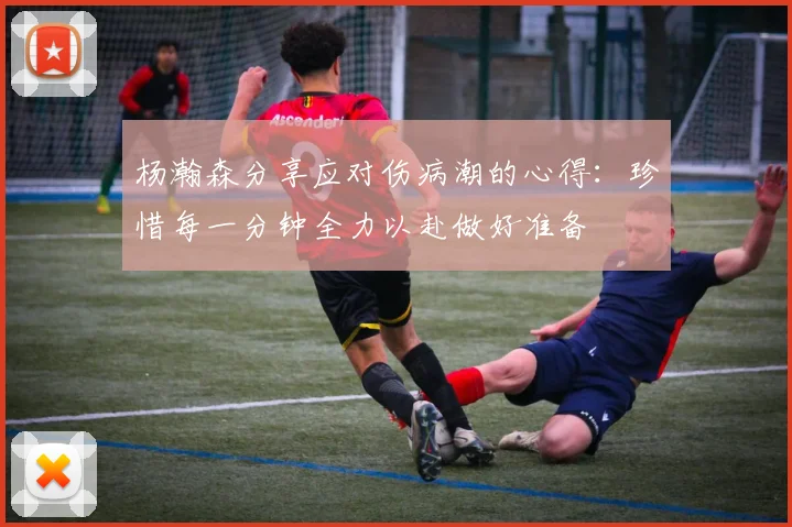 杨瀚森分享应对伤病潮的心得：珍惜每一分钟全力以赴做好准备