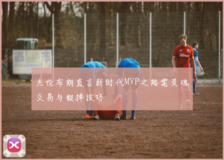 杰伦布朗直言新时代MVP之路需灵魂交易与假摔技巧