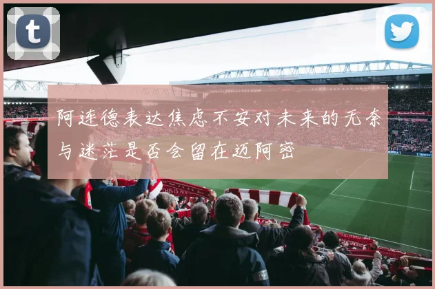 阿连德表达焦虑不安对未来的无奈与迷茫是否会留在迈阿密