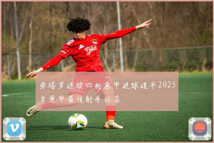 劳塔罗连续四轮意甲进球追平2025年意甲最佳射手记录