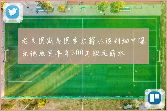 尤文图斯与图多尔薪水谈判细节曝光他放弃半年300万欧元薪水
