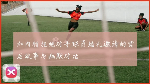 加内特拒绝对手球员婚礼邀请的背后故事与幽默对话