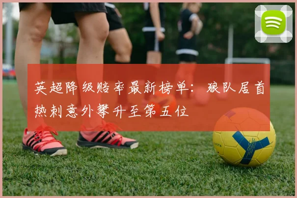 英超降级赔率最新榜单：狼队居首热刺意外攀升至第五位