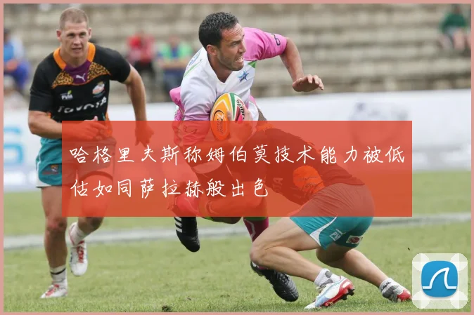 哈格里夫斯称姆伯莫技术能力被低估如同萨拉赫般出色