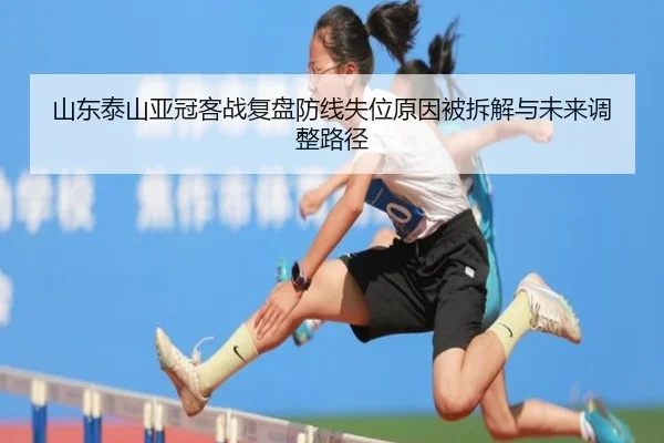 山东泰山亚冠客战复盘防线失位原因被拆解与未来调整路径 - huobosports