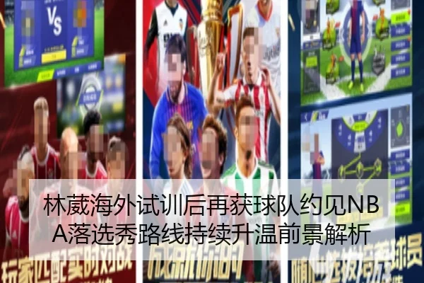 林葳海外试训后再获球队约见NBA落选秀路线持续升温前景解析 - huobosports